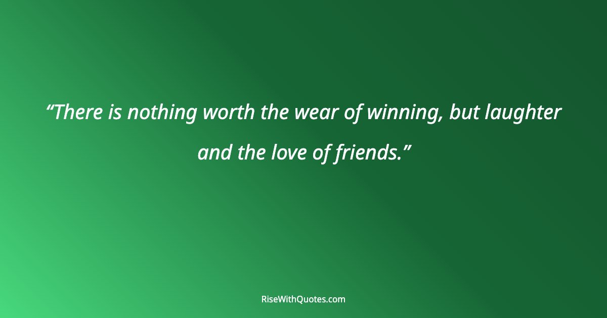 There is nothing worth the wear of winning, but laughter and the love of friends.