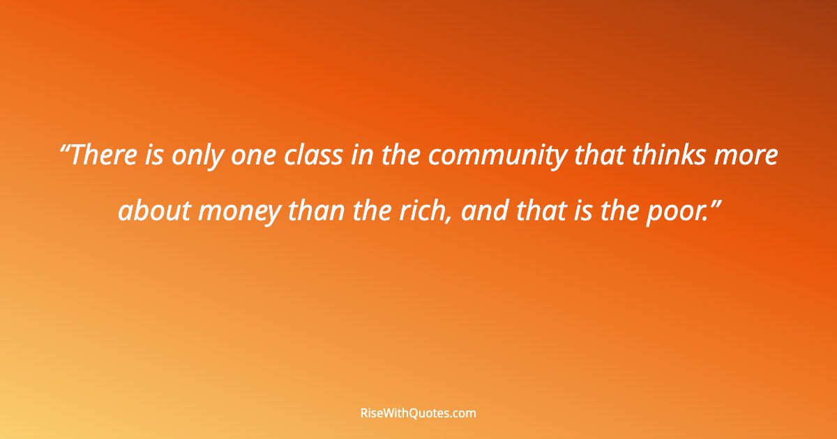 There is only one class in the community that thinks more about money than the rich, and that is the poor.