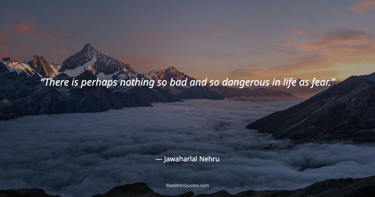 There is perhaps nothing so bad and so dangerous in life as fear.