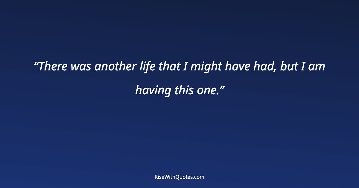 There was another life that I might have had, but I am having this one.