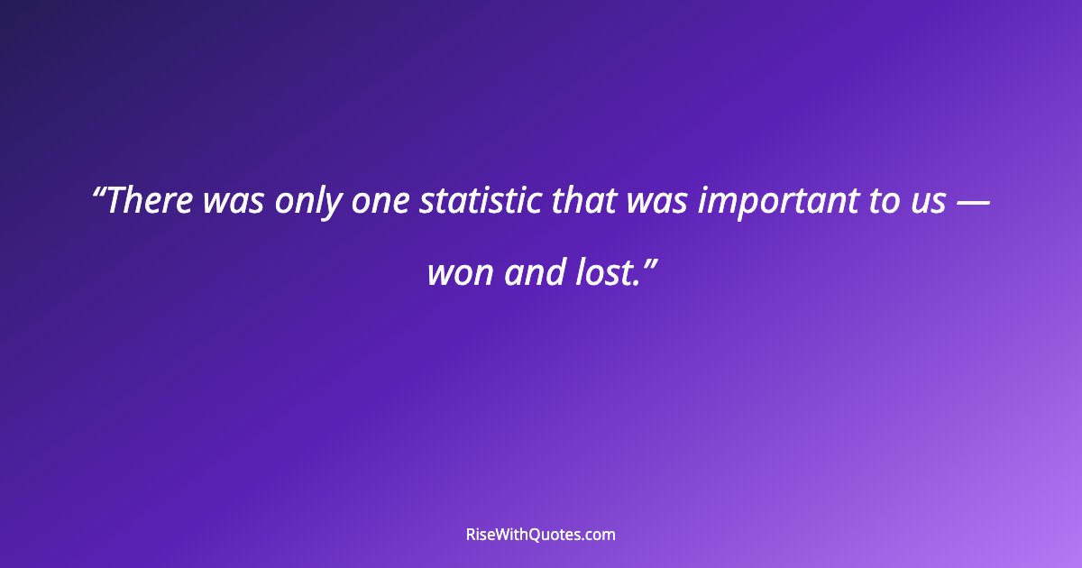 There was only one statistic that was important to us — won and lost.
