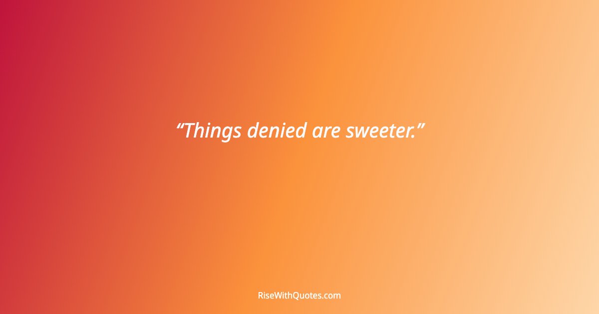 Things denied are sweeter.