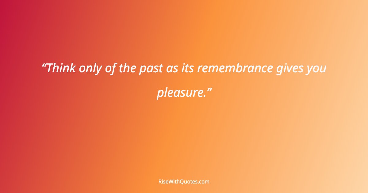 Think only of the past as its remembrance gives you pleasure.