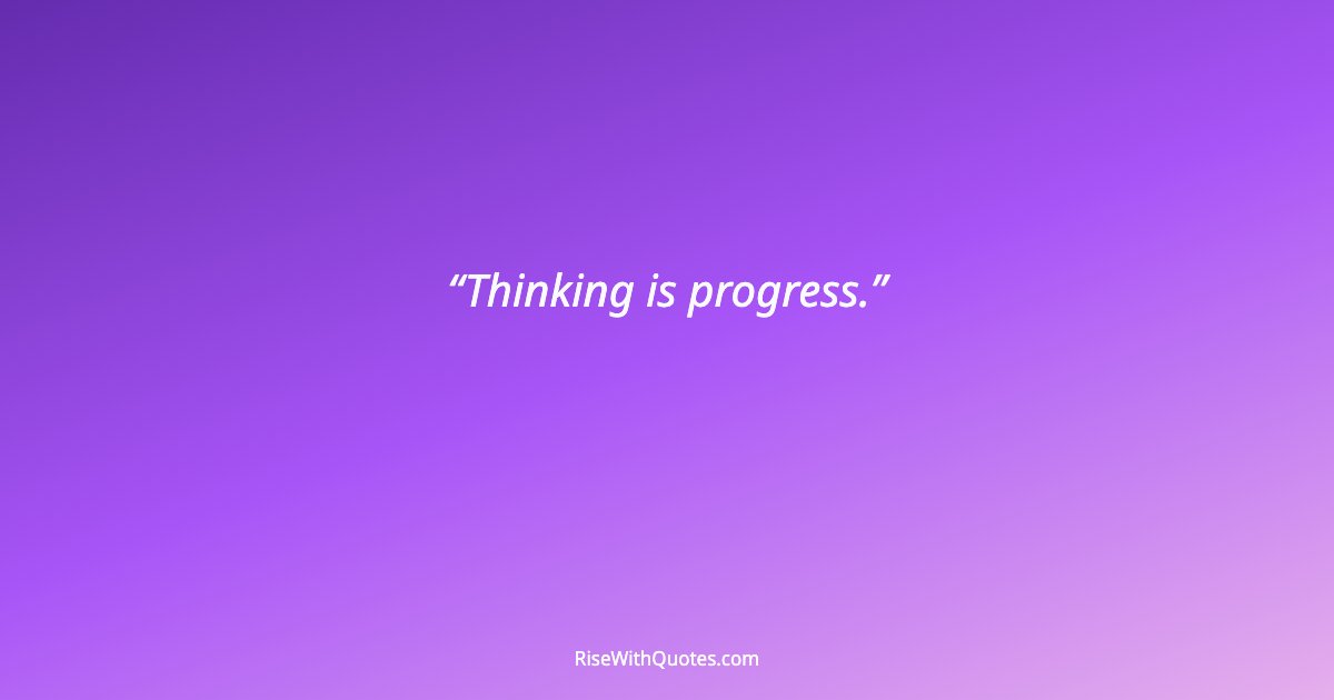 Thinking is progress.