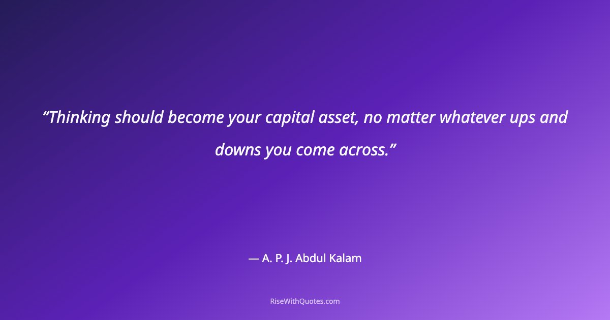 Thinking should become your capital asset, no matter whatever ups and downs you come across.