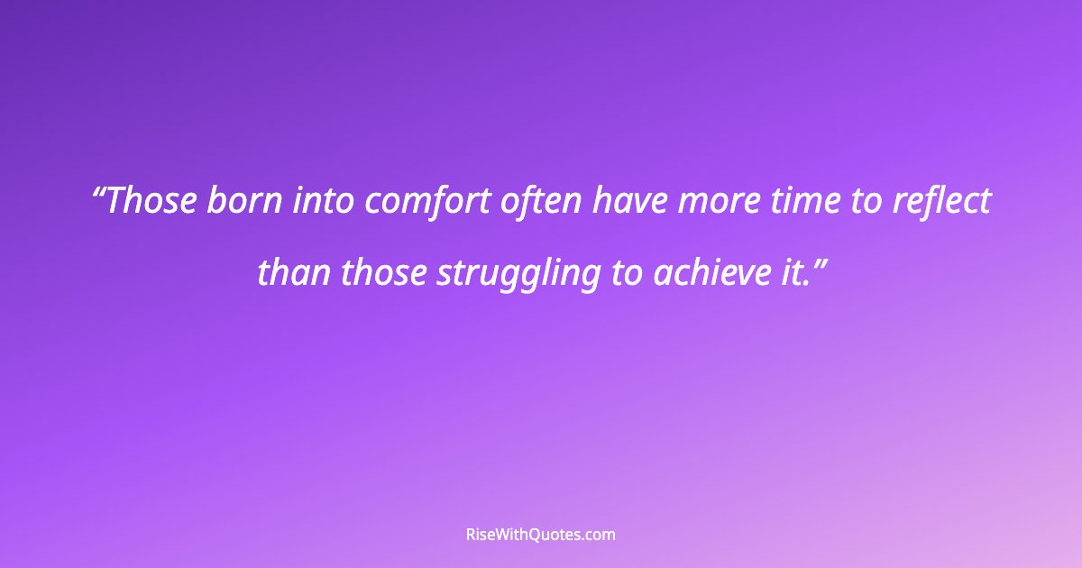 Those born into comfort often have more time to reflect than those struggling to achieve it.