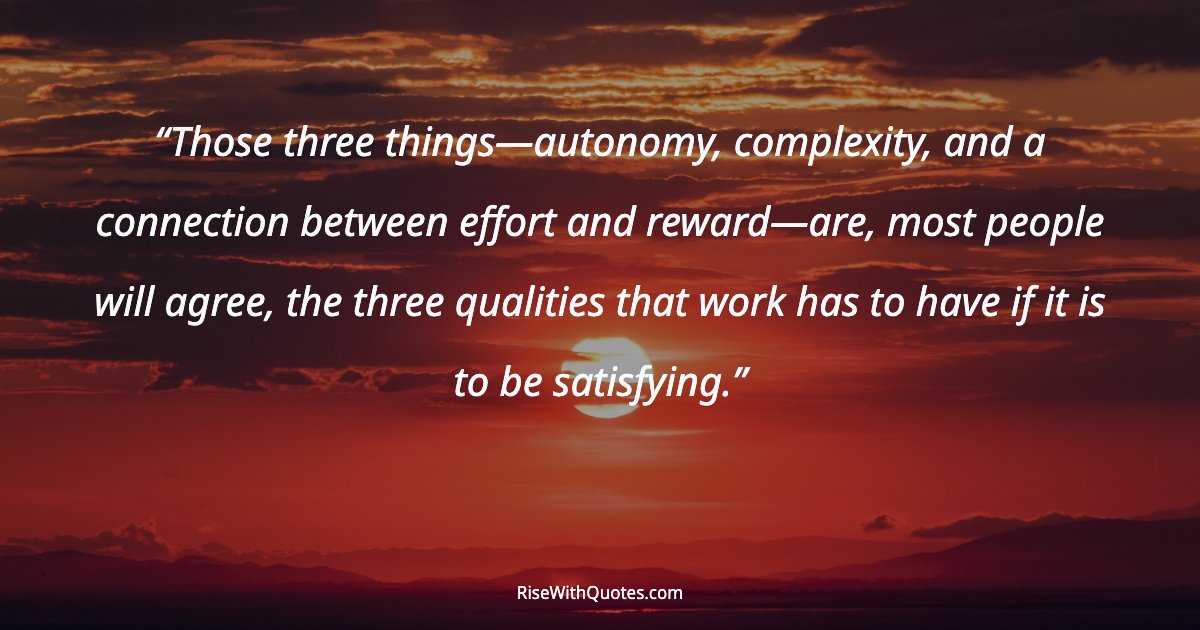 Those three things—autonomy, complexity, and a connection between effort and reward—are, most people will agree, the three qualities that work has to have if it...