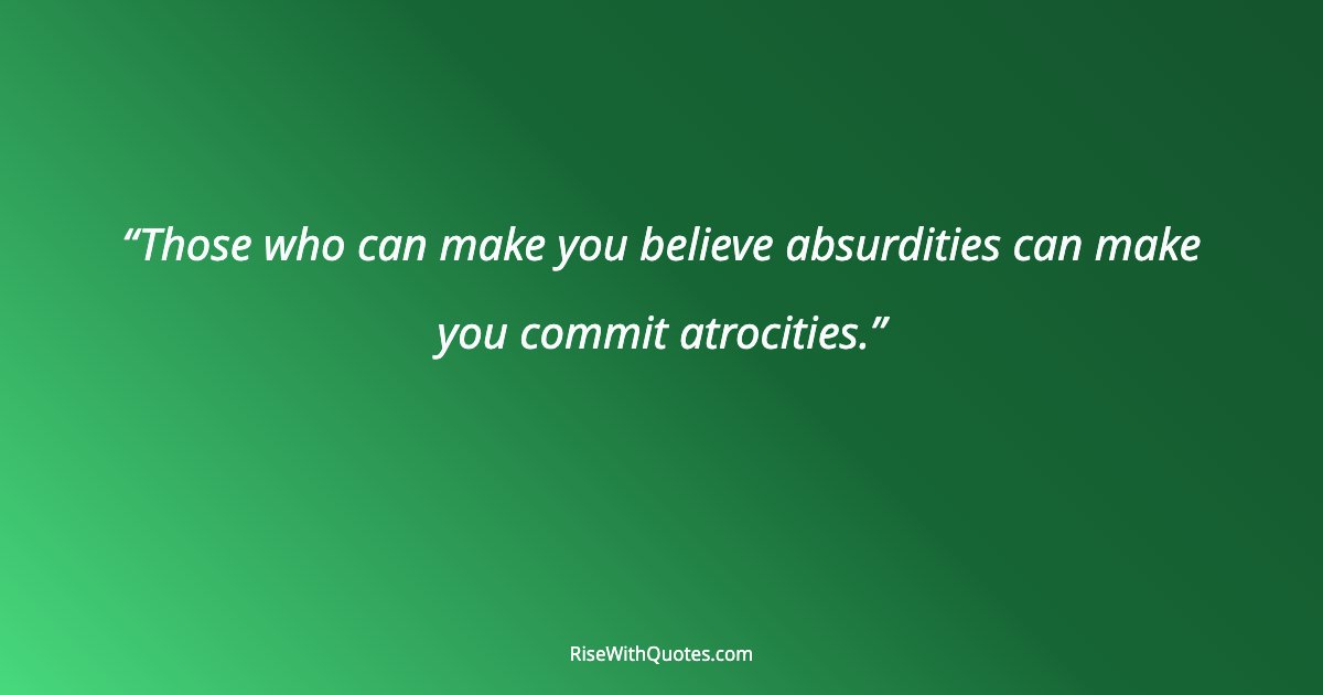 Those who can make you believe absurdities can make you commit atrocities.