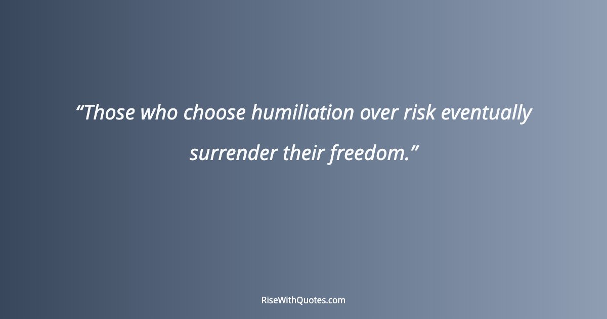 Those who choose humiliation over risk eventually surrender their freedom.