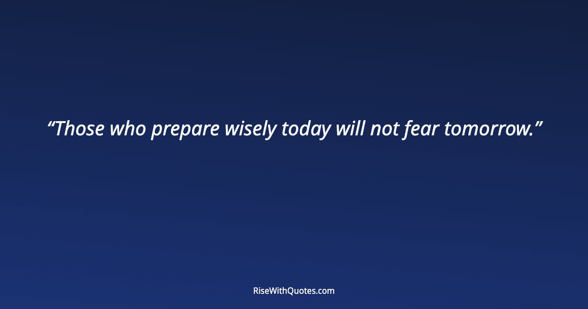 Those who prepare wisely today will not fear tomorrow.