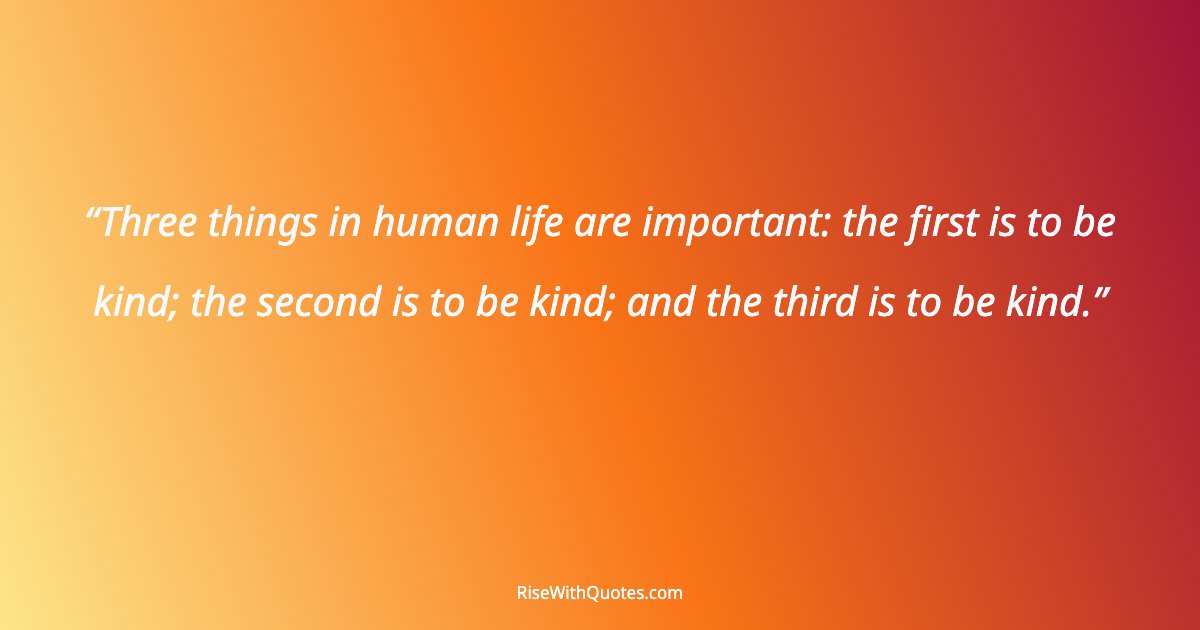 Three things in human life are important: the first is to be kind; the second is to be kind; and the third is to be kind.