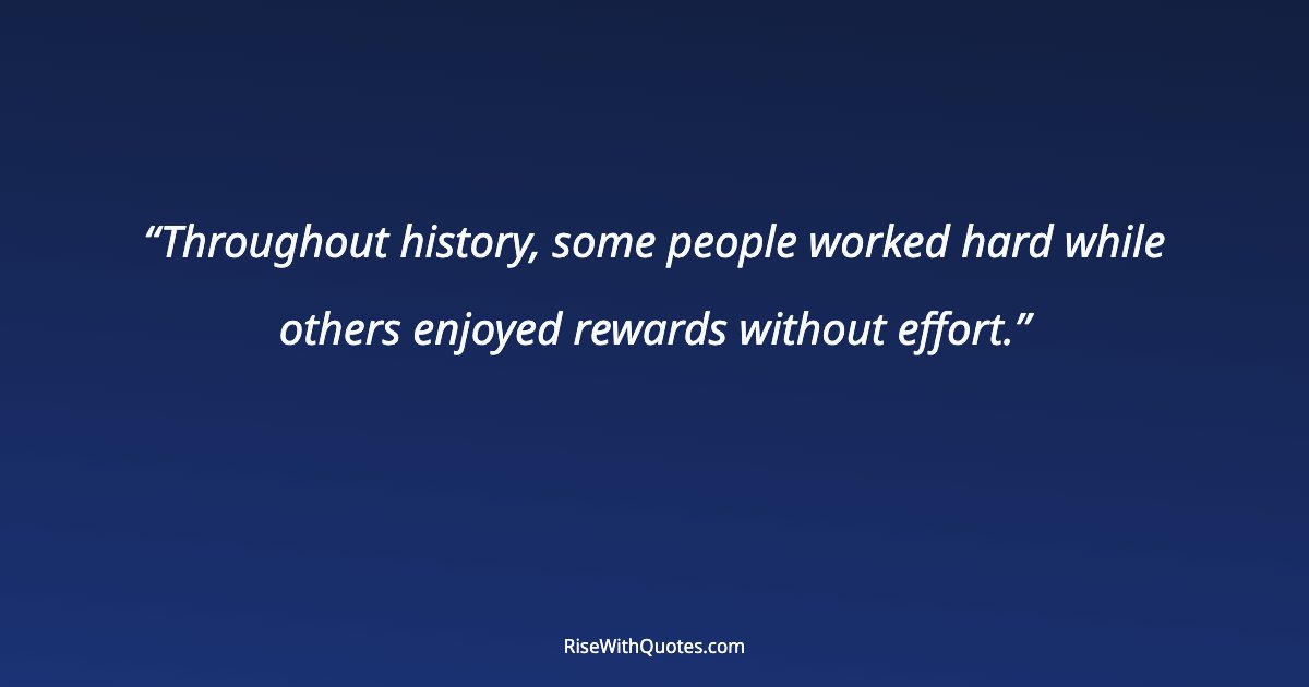 Throughout history, some people worked hard while others enjoyed rewards without effort.