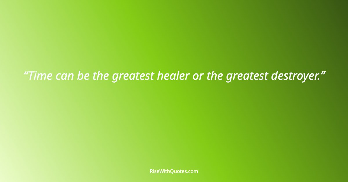 Time can be the greatest healer or the greatest destroyer.