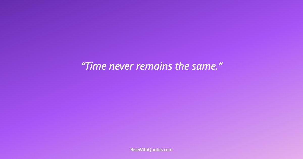 Time never remains the same.