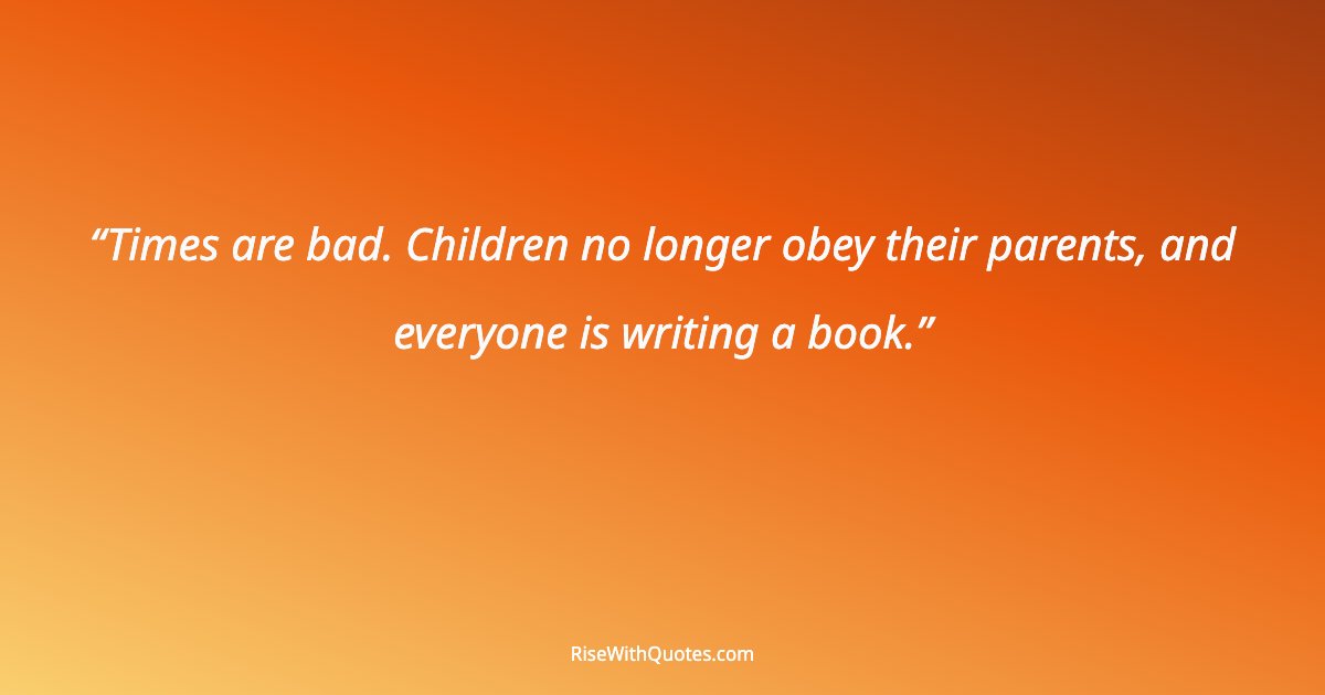 Times are bad. Children no longer obey their parents, and everyone is writing a book.