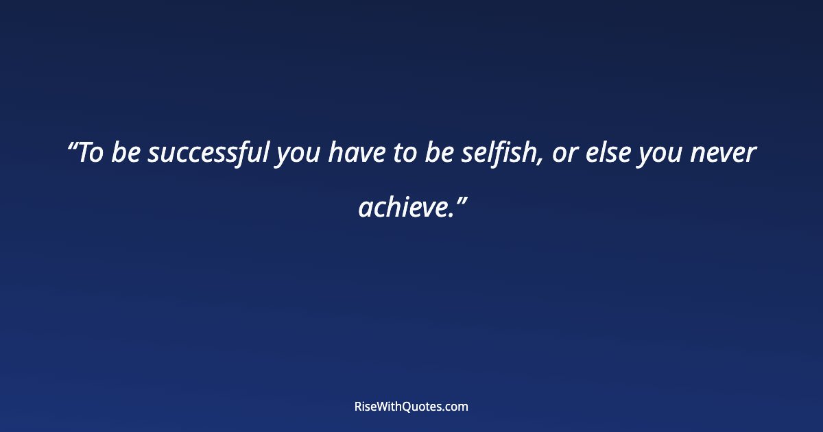 To be successful you have to be selfish, or else you never achieve.