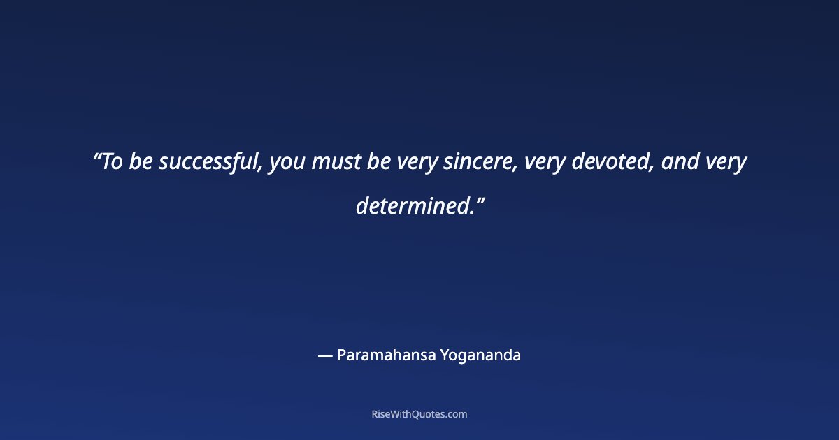 To be successful, you must be very sincere, very devoted, and very determined.