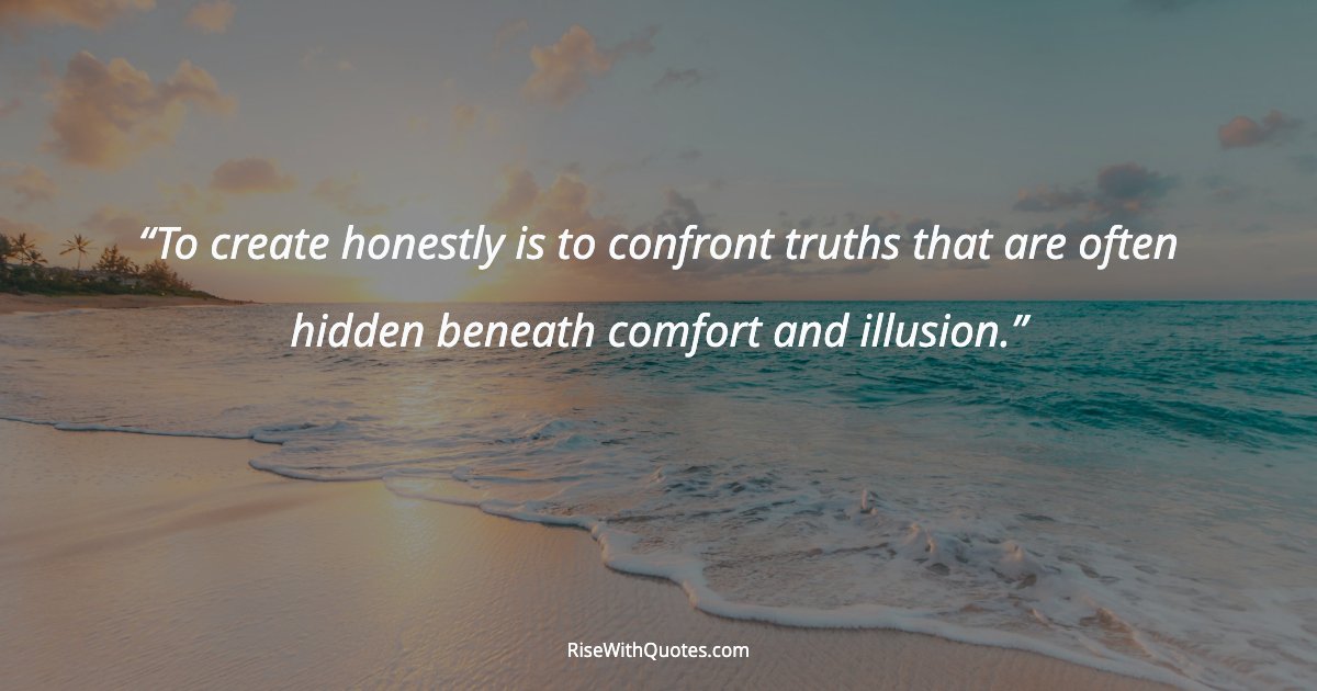 To create honestly is to confront truths that are often hidden beneath comfort and illusion.