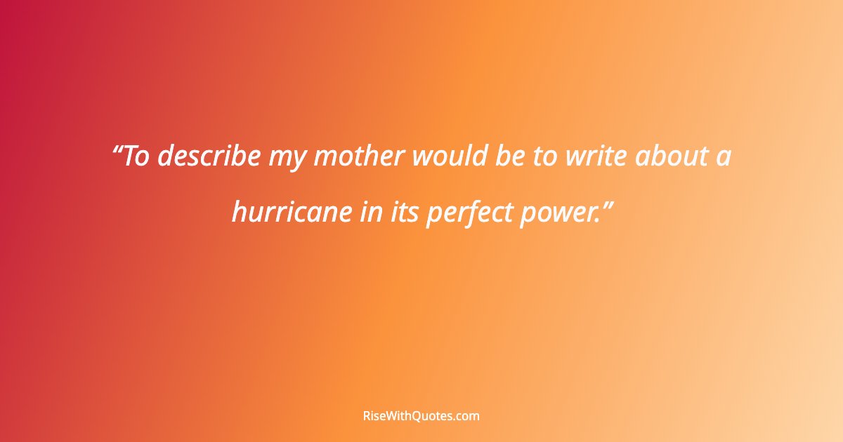 To describe my mother would be to write about a hurricane in its perfect power.