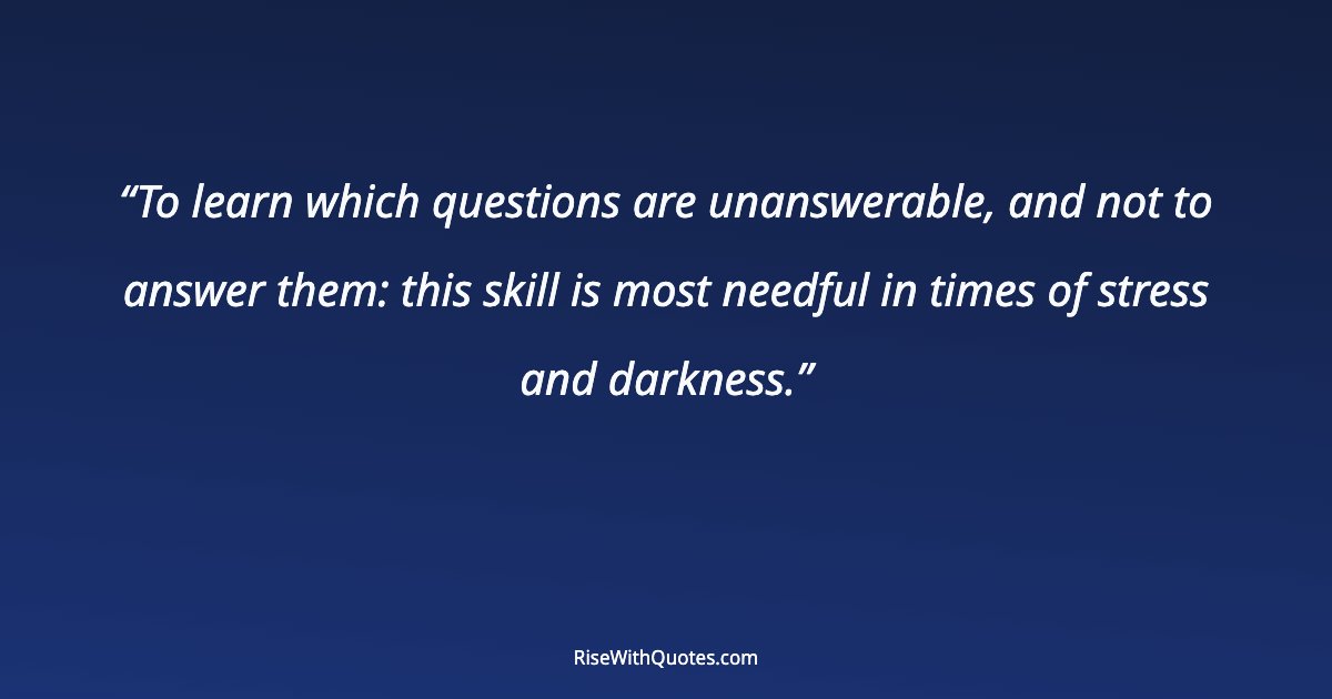 To learn which questions are unanswerable, and not to answer them: this skill is most needful in times of stress and darkness.