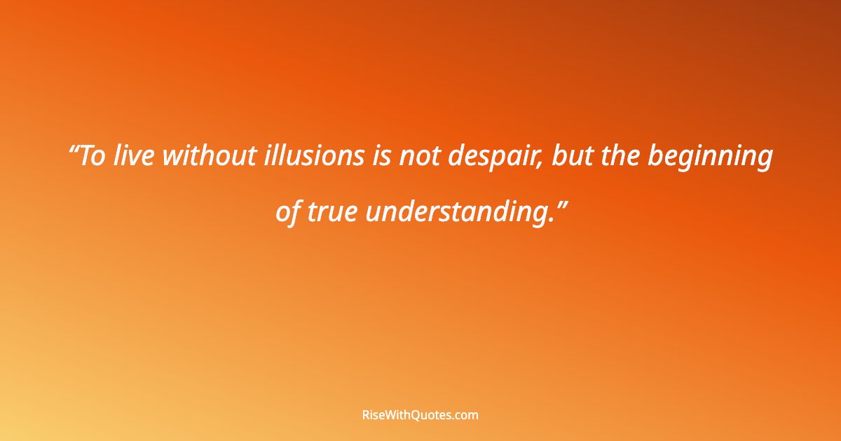 To live without illusions is not despair, but the beginning of true understanding.