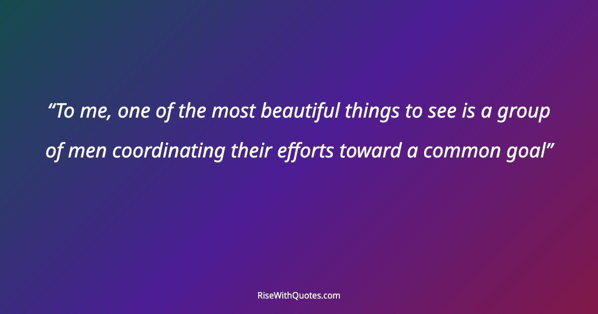 To me, one of the most beautiful things to see is a group of men coordinating their efforts toward a common goal