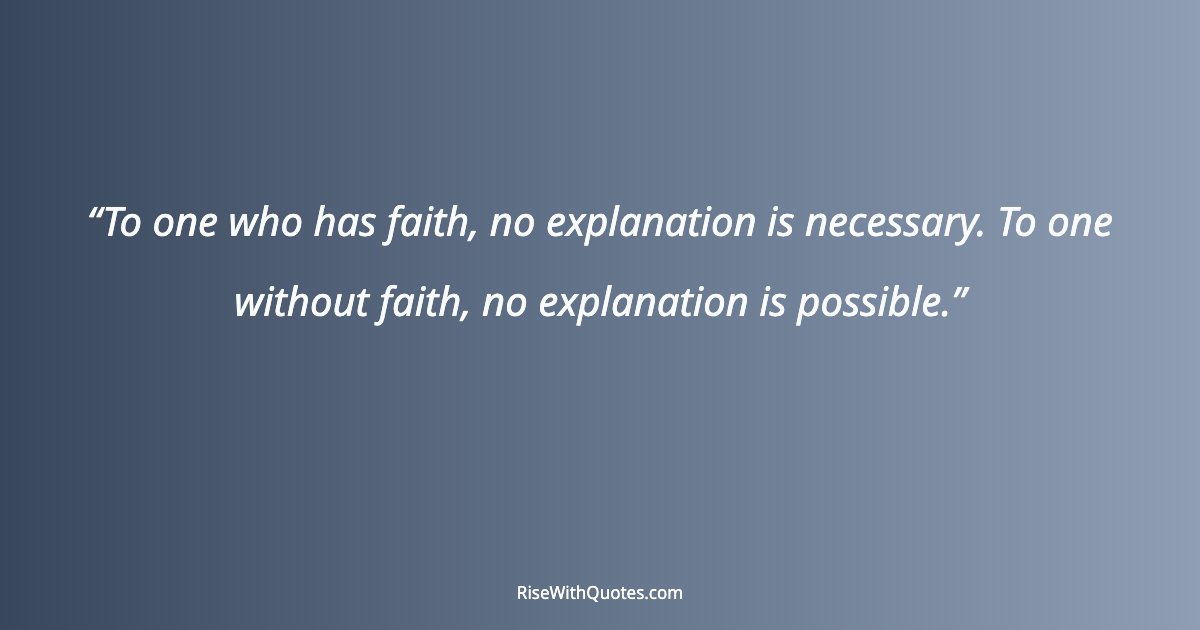 To one who has faith, no explanation is necessary. To one without faith, no explanation is possible.