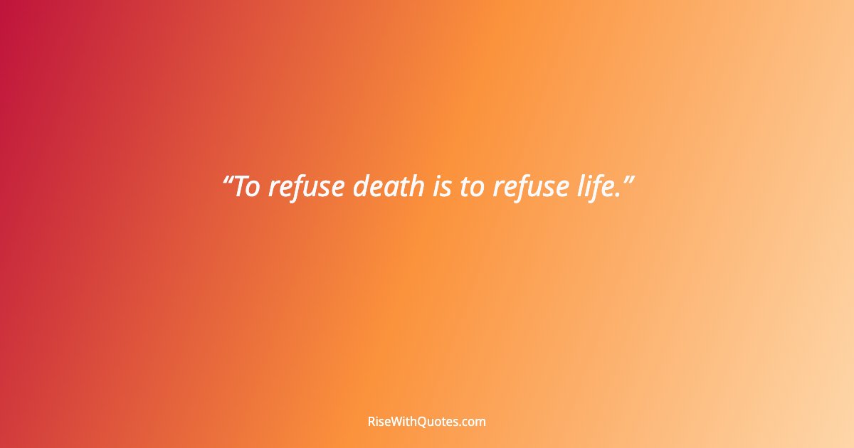 To refuse death is to refuse life.