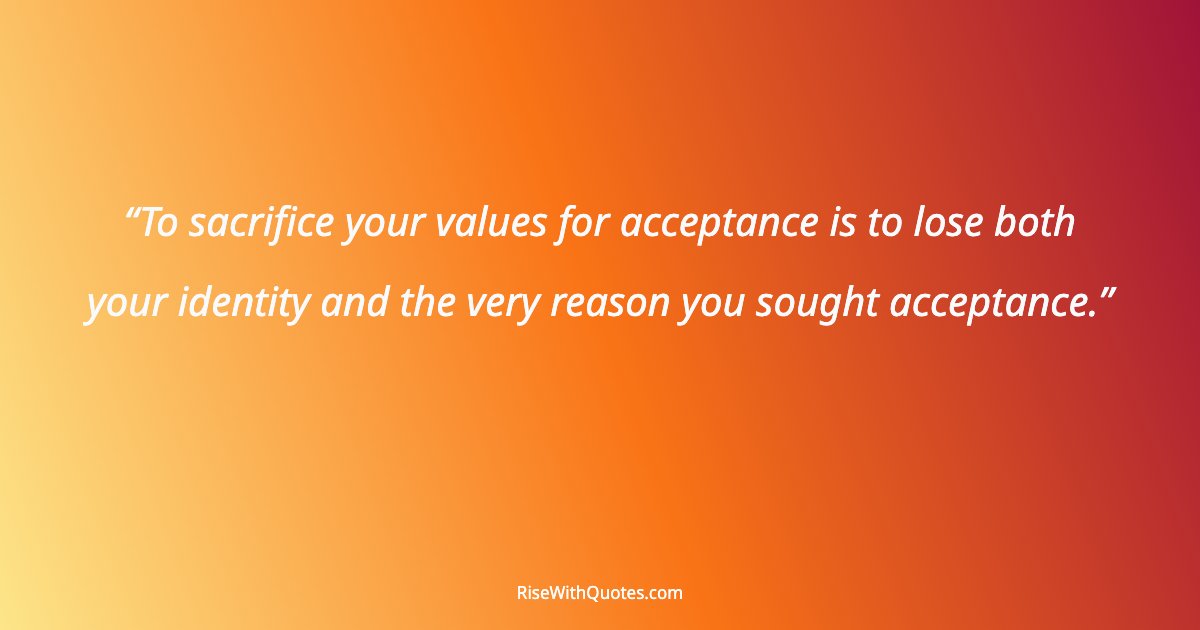 To sacrifice your values for acceptance is to lose both your identity and the very reason you sought acceptance.