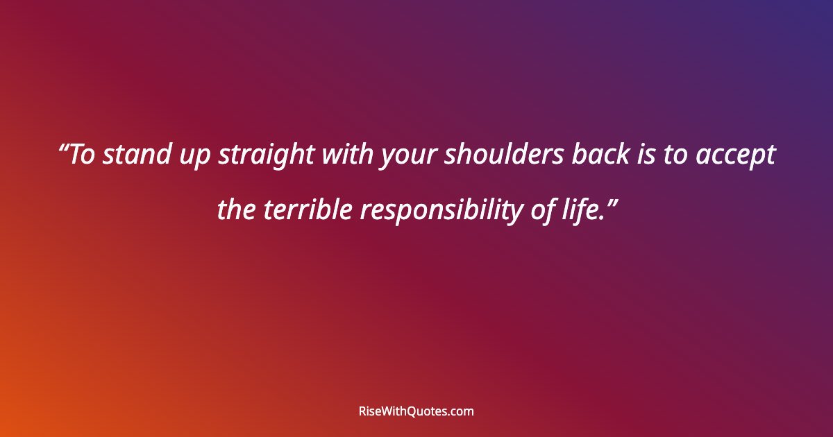 To stand up straight with your shoulders back is to accept the terrible responsibility of life.
