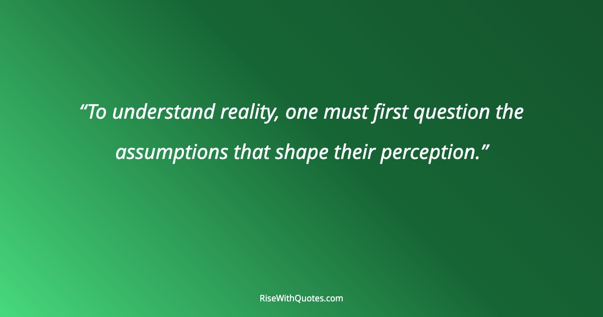 To understand reality, one must first question the assumptions that shape their perception.