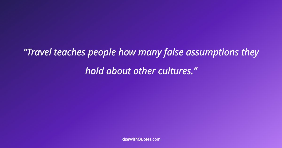 Travel teaches people how many false assumptions they hold about other cultures.