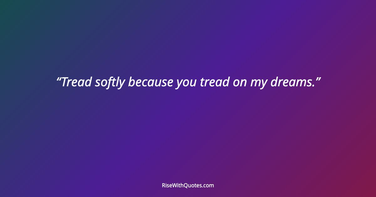 Tread softly because you tread on my dreams.