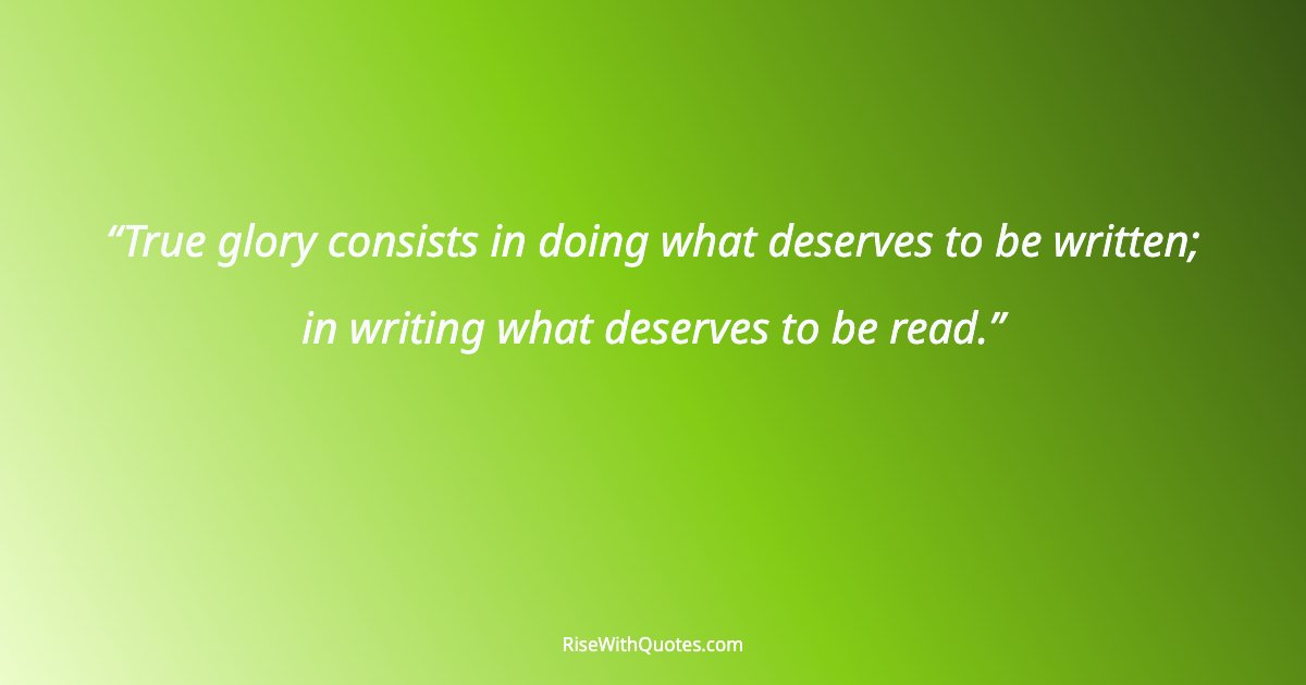 True glory consists in doing what deserves to be written; in writing what deserves to be read.