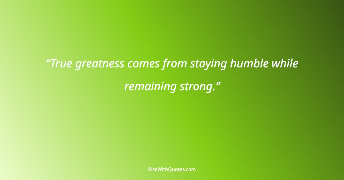 True greatness comes from staying humble while remaining strong.