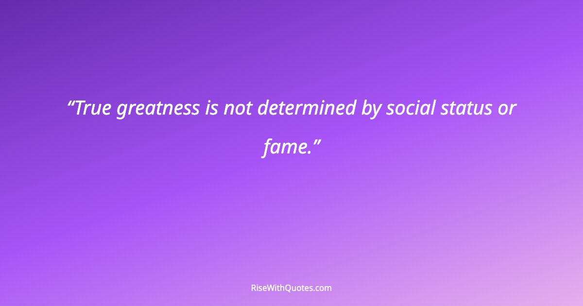 True greatness is not determined by social status or fame.