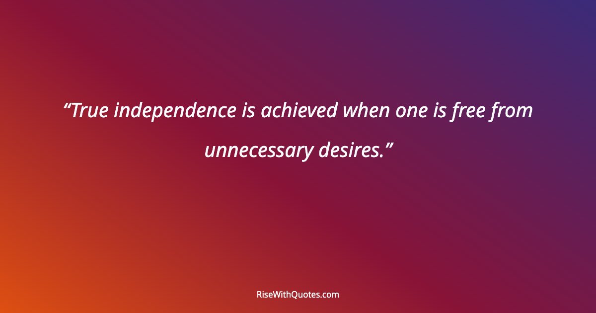 True independence is achieved when one is free from unnecessary desires.