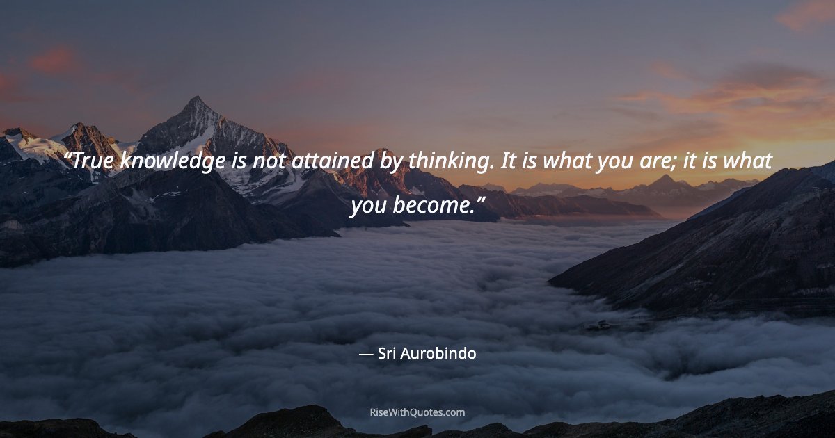 True knowledge is not attained by thinking. It is what you are; it is what you become.