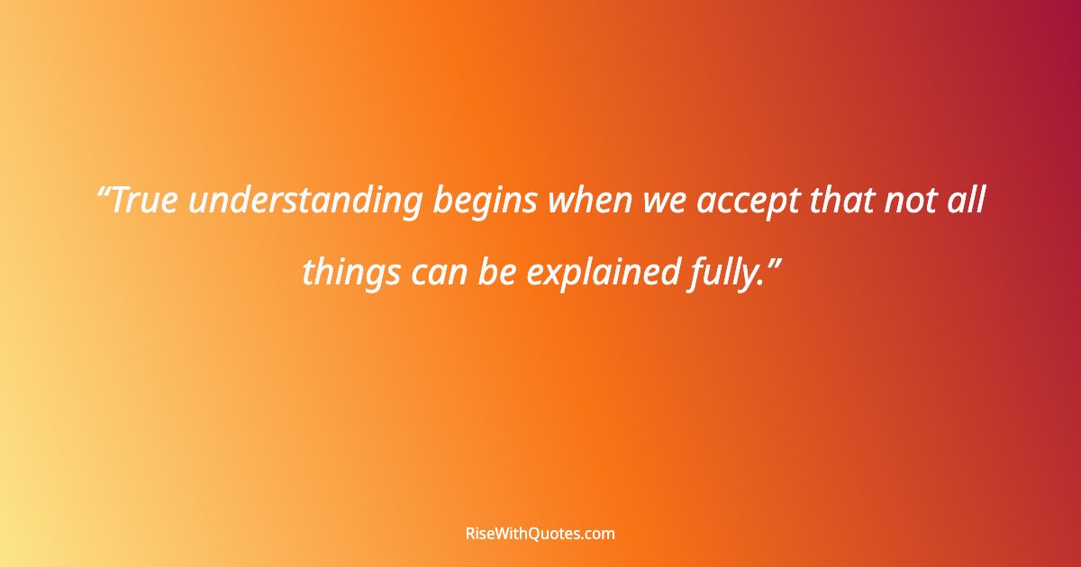 True understanding begins when we accept that not all things can be explained fully.
