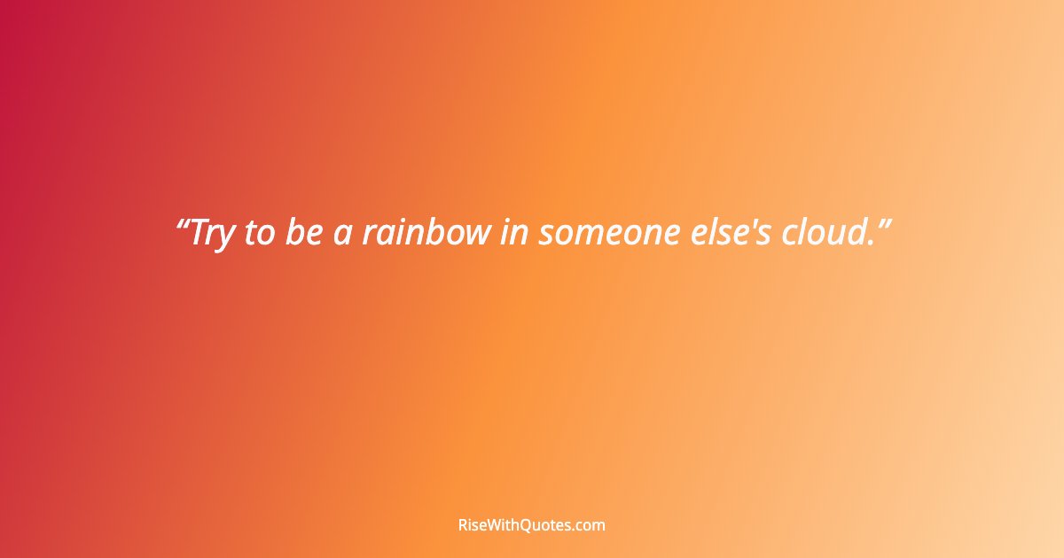 Try to be a rainbow in someone else's cloud.