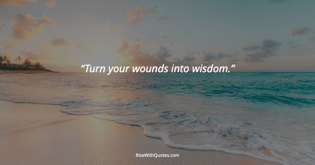 Turn your wounds into wisdom.