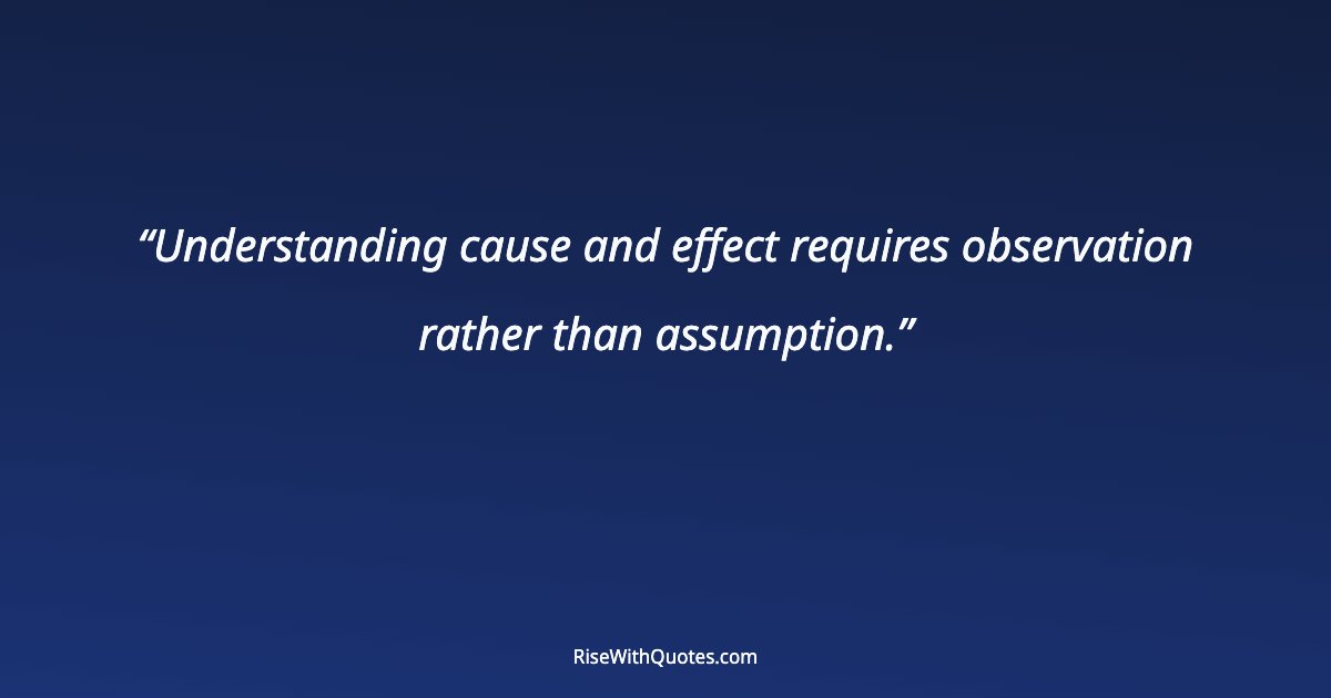 Understanding cause and effect requires observation rather than assumption.