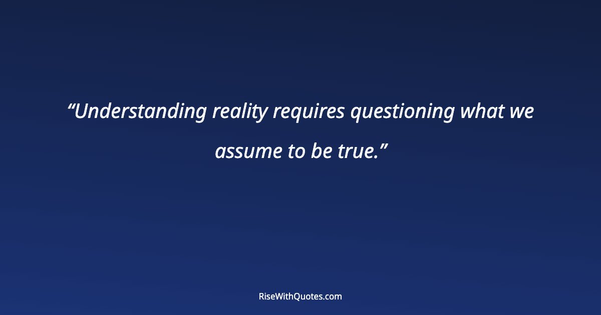 Understanding reality requires questioning what we assume to be true.