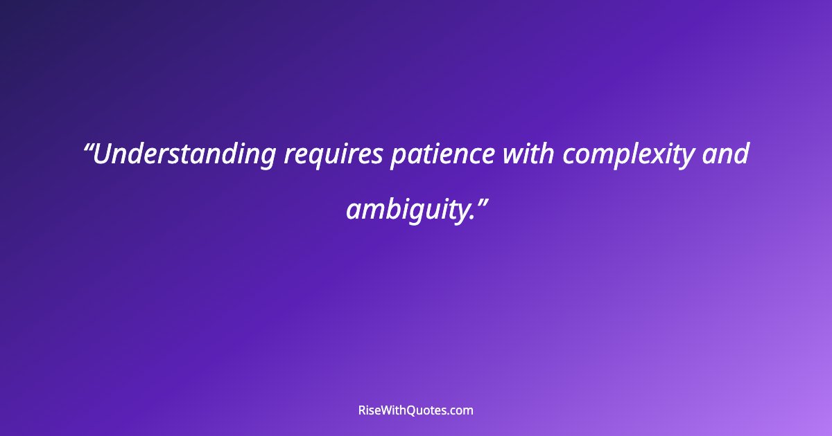 Understanding requires patience with complexity and ambiguity.