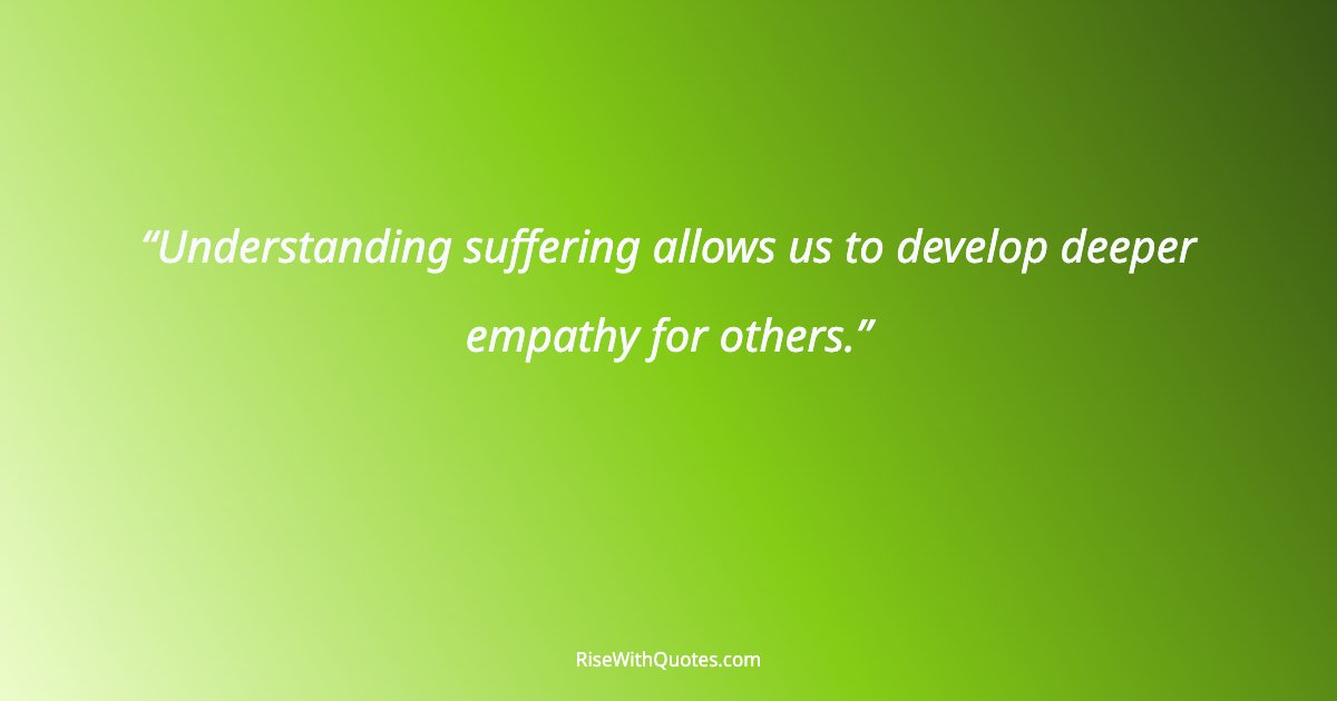 Understanding suffering allows us to develop deeper empathy for others.