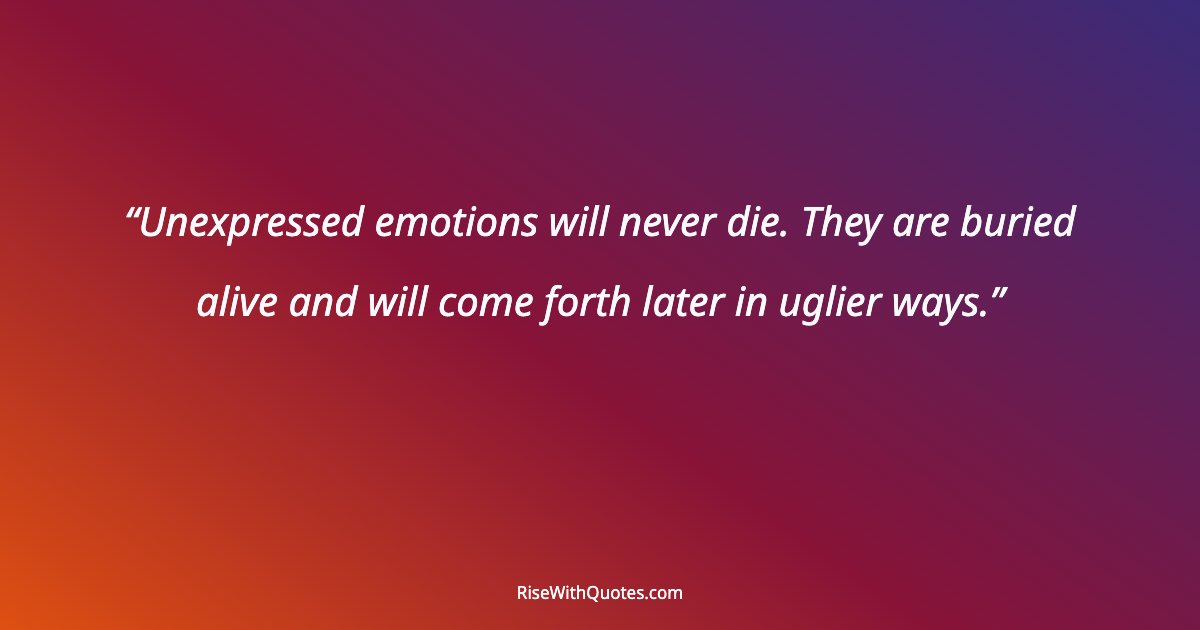 Unexpressed emotions will never die. They are buried alive and will come forth later in uglier ways.