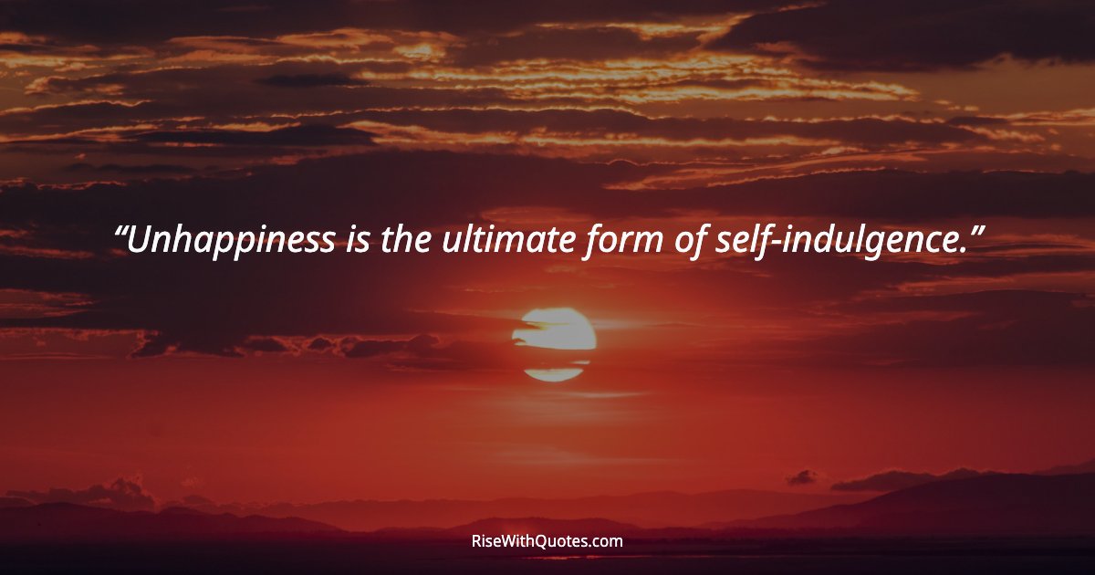 Unhappiness is the ultimate form of self-indulgence.