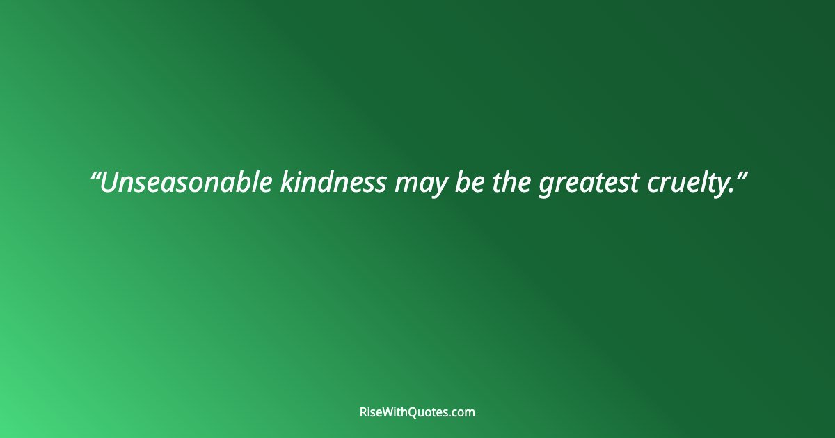 Unseasonable kindness may be the greatest cruelty.