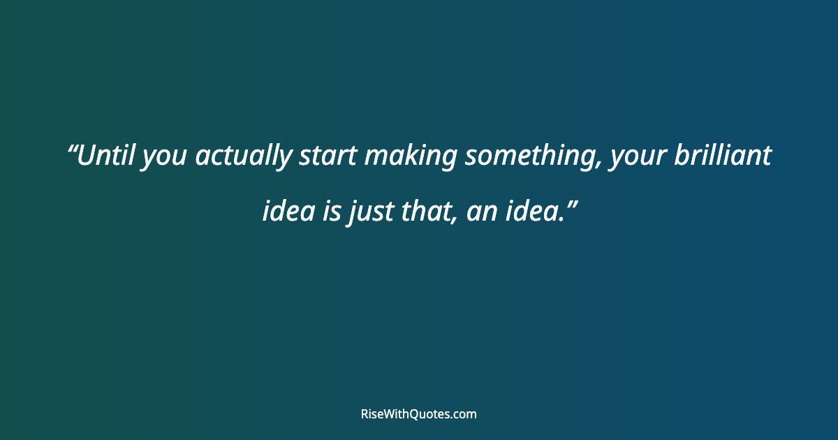 Until you actually start making something, your brilliant idea is just that, an idea.