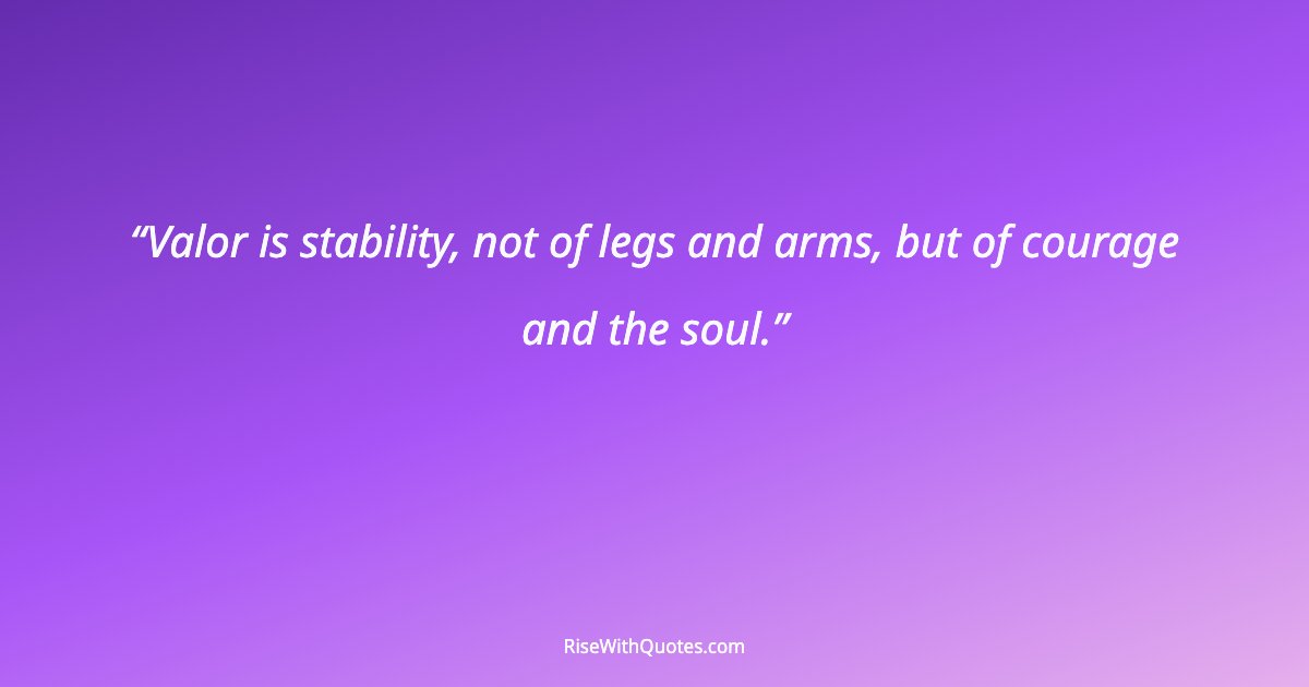Valor is stability, not of legs and arms, but of courage and the soul.